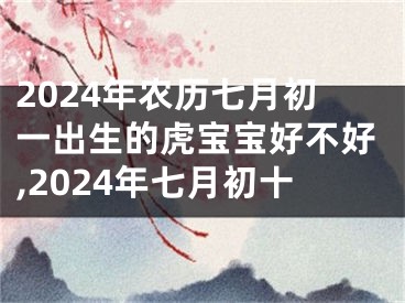 2024年农历七月初一出生的虎宝宝好不好,2024年七月初十