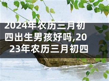 2024年农历三月初四出生男孩好吗,2023年农历三月初四