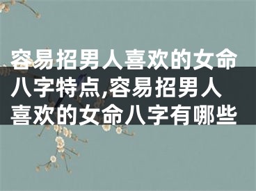 容易招男人喜欢的女命八字特点,容易招男人喜欢的女命八字有哪些