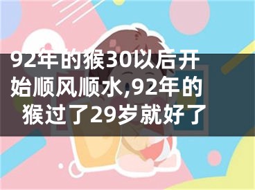 92年的猴30以后开始顺风顺水,92年的猴过了29岁就好了