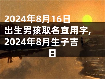 2024年8月16日出生男孩取名宜用字,2024年8月生子吉日