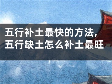五行补土最快的方法,五行缺土怎么补土最旺