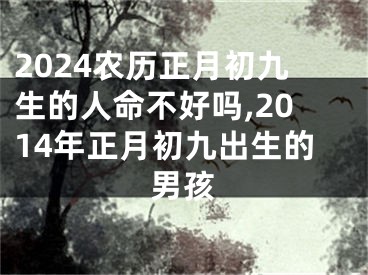 2024农历正月初九生的人命不好吗,2014年正月初九出生的男孩