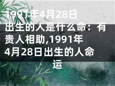 1991年4月28日出生的人是什么命：有贵人相助,1991年4月28日出生的人命运