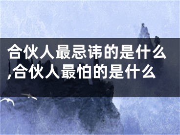 合伙人最忌讳的是什么,合伙人最怕的是什么