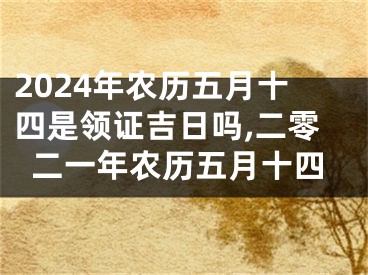 2024年农历五月十四是领证吉日吗,二零二一年农历五月十四