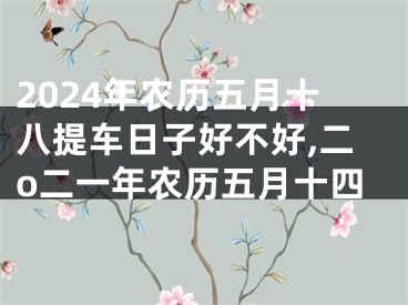 2024年农历五月十八提车日子好不好,二o二一年农历五月十四