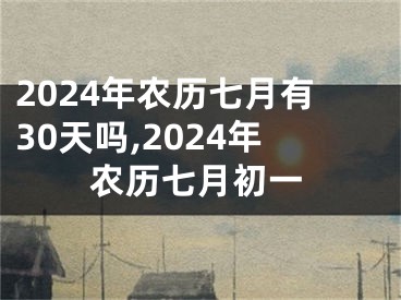 2024年农历七月有30天吗,2024年农历七月初一
