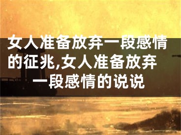 女人准备放弃一段感情的征兆,女人准备放弃一段感情的说说