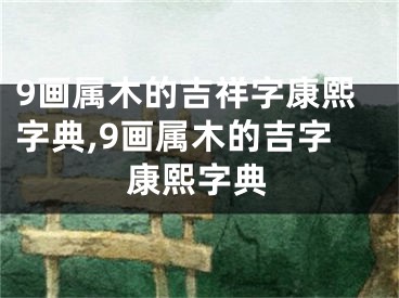 9画属木的吉祥字康熙字典,9画属木的吉字康熙字典