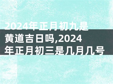 2024年正月初九是黄道吉日吗,2024年正月初三是几月几号