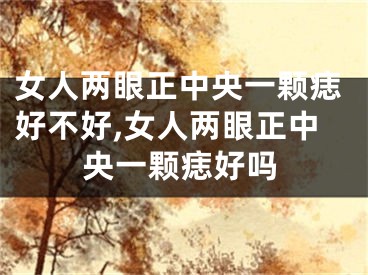女人两眼正中央一颗痣好不好,女人两眼正中央一颗痣好吗