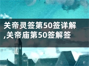 关帝灵签第50签详解,关帝庙第50签解签