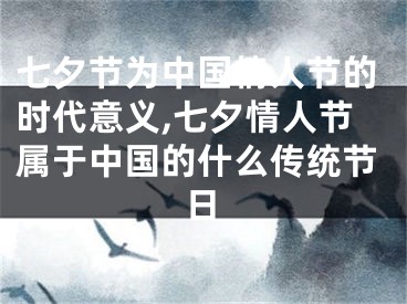 七夕节为中国情人节的时代意义,七夕情人节属于中国的什么传统节日