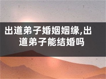 出道弟子婚姻姻缘,出道弟子能结婚吗