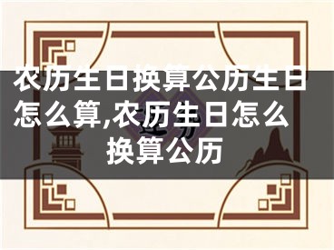 农历生日换算公历生日怎么算,农历生日怎么换算公历