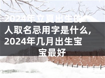 2024年立夏出生的人取名忌用字是什么,2024年几月出生宝宝最好