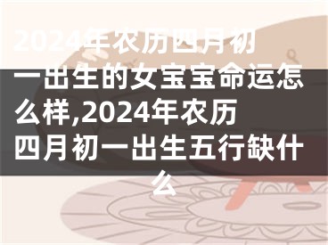 2024年农历四月初一出生的女宝宝命运怎么样,2024年农历四月初一出生五行缺什么