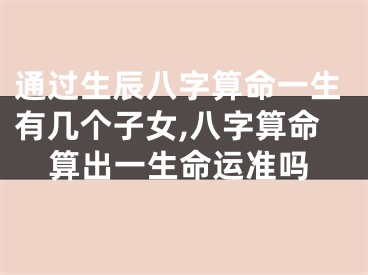 通过生辰八字算命一生有几个子女,八字算命算出一生命运准吗