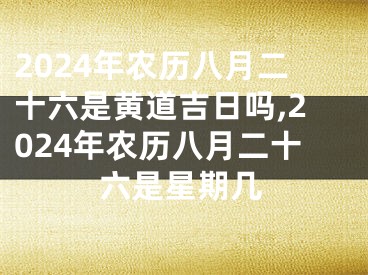 2024年农历八月二十六是黄道吉日吗,2024年农历八月二十六是星期几