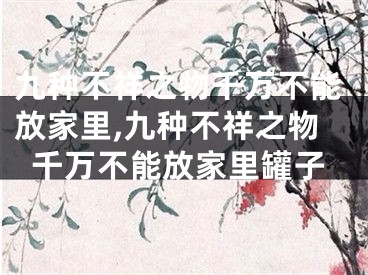 九种不祥之物千万不能放家里,九种不祥之物千万不能放家里罐子