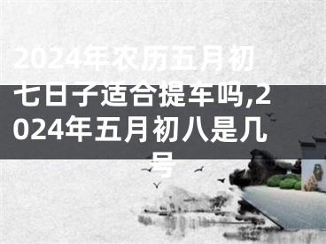 2024年农历五月初七日子适合提车吗,2024年五月初八是几号