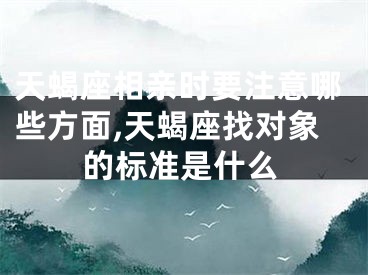天蝎座相亲时要注意哪些方面,天蝎座找对象的标准是什么
