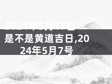 2024年5月17日是不是黄道吉日,2024年5月7号