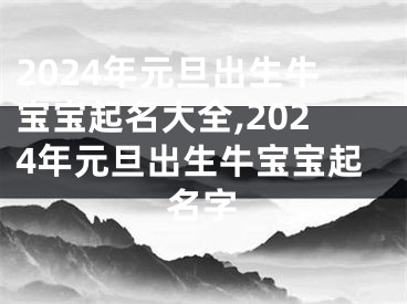 2024年元旦出生牛宝宝起名大全,2024年元旦出生牛宝宝起名字