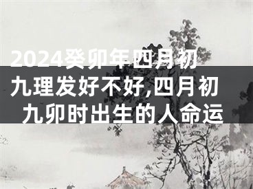 2024癸卯年四月初九理发好不好,四月初九卯时出生的人命运
