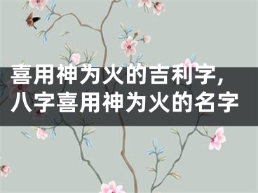 喜用神为火的吉利字,八字喜用神为火的名字