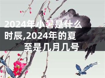 2024年小暑是什么时辰,2024年的夏至是几月几号
