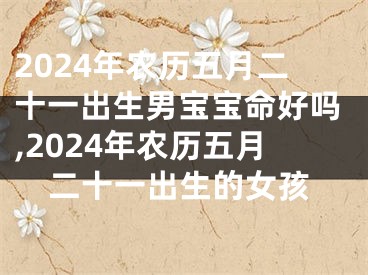 2024年农历五月二十一出生男宝宝命好吗,2024年农历五月二十一出生的女孩