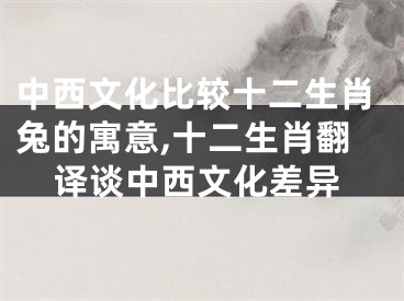 中西文化比较十二生肖兔的寓意,十二生肖翻译谈中西文化差异