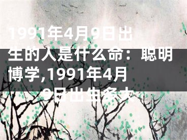 1991年4月9日出生的人是什么命：聪明博学,1991年4月9日出生多大