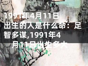 1991年4月11日出生的人是什么命：足智多谋,1991年4月11日出生多大
