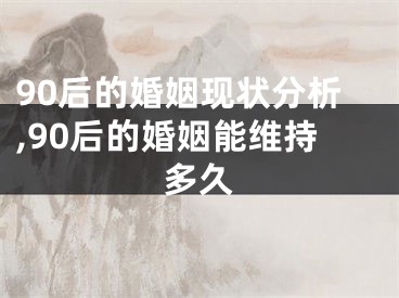 90后的婚姻现状分析,90后的婚姻能维持多久