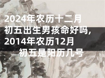 2024年农历十二月初五出生男孩命好吗,2014年农历12月初五是阳历几号