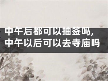 中午后都可以抽签吗,中午以后可以去寺庙吗