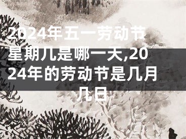 2024年五一劳动节星期几是哪一天,2024年的劳动节是几月几日