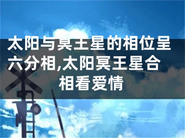 太阳与冥王星的相位呈六分相,太阳冥王星合相看爱情