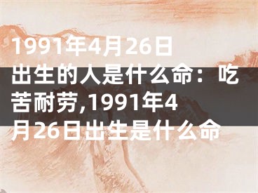1991年4月26日出生的人是什么命：吃苦耐劳,1991年4月26日出生是什么命