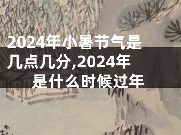 2024年小暑节气是几点几分,2024年是什么时候过年