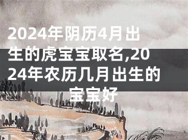 2024年阴历4月出生的虎宝宝取名,2024年农历几月出生的宝宝好