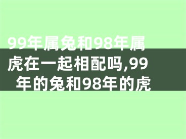 99年属兔和98年属虎在一起相配吗,99年的兔和98年的虎