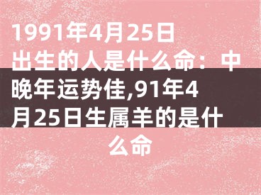 1991年4月25日出生的人是什么命：中晚年运势佳,91年4月25日生属羊的是什么命