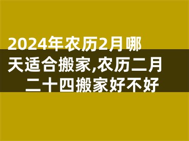 2024年农历2月哪天适合搬家,农历二月二十四搬家好不好