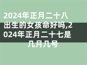 2024年正月二十八出生的女孩命好吗,2024年正月二十七是几月几号