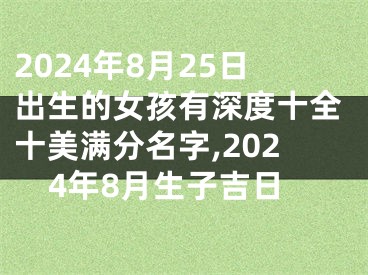2024年8月25日出生的女孩有深度十全十美满分名字,2024年8月生子吉日