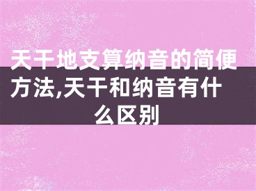 天干地支算纳音的简便方法,天干和纳音有什么区别